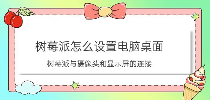 树莓派怎么设置电脑桌面 树莓派与摄像头和显示屏的连接？